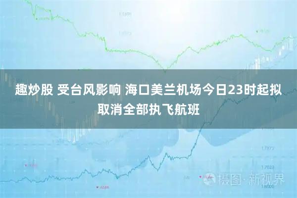 趣炒股 受台风影响 海口美兰机场今日23时起拟取消全部执飞航班