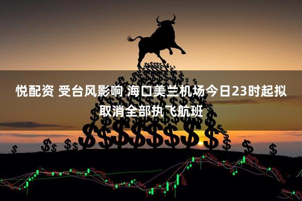 悦配资 受台风影响 海口美兰机场今日23时起拟取消全部执飞航班