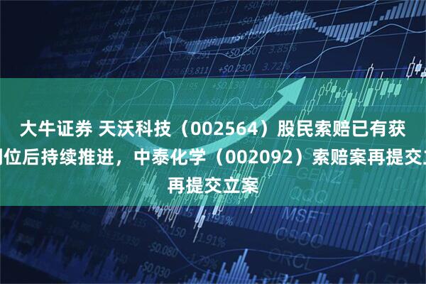 大牛证券 天沃科技（002564）股民索赔已有获赔到位后持续推进，中泰化学（002092）索赔案再提交立案