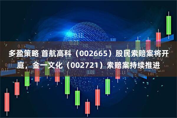 多盈策略 首航高科（002665）股民索赔案将开庭，金一文化（002721）索赔案持续推进