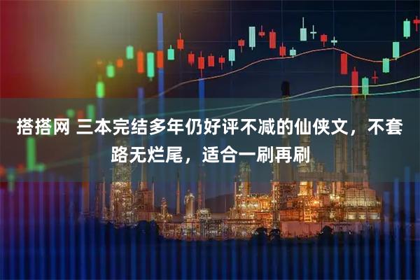 搭搭网 三本完结多年仍好评不减的仙侠文,不套路无烂尾,适合一刷再刷