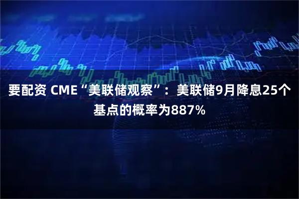 要配资 CME“美联储观察”：美联储9月降息25个基点的概率为887%
