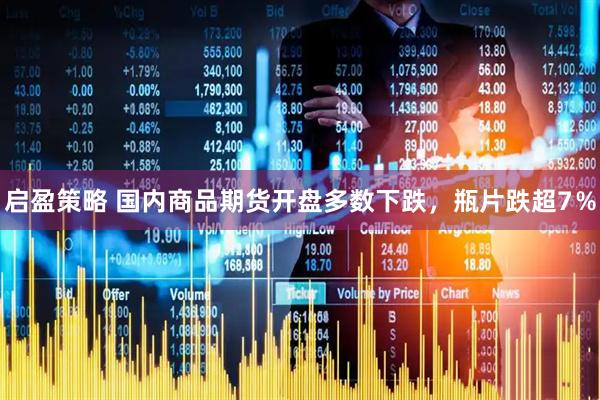 启盈策略 国内商品期货开盘多数下跌，瓶片跌超7％