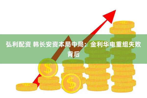 弘利配资 韩长安资本局中局：金利华电重组失败背后