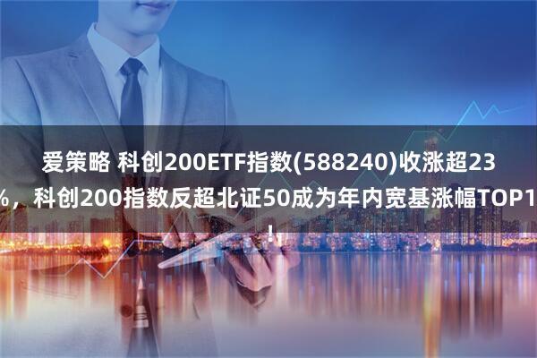 爱策略 科创200ETF指数(588240)收涨超23%，科创200指数反超北证50成为年内宽基涨幅TOP1！