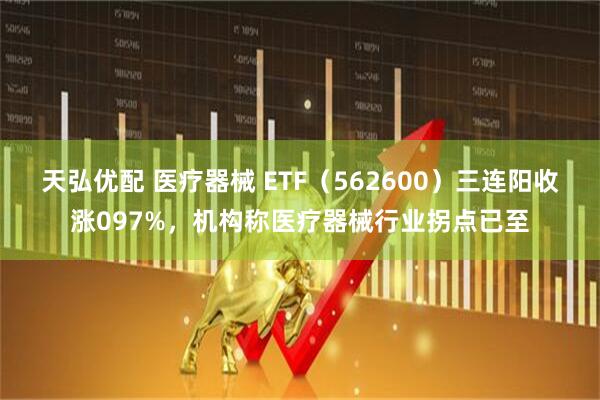 天弘优配 医疗器械 ETF(562600)三连阳收涨097%,机构称医疗器械行业拐点已至