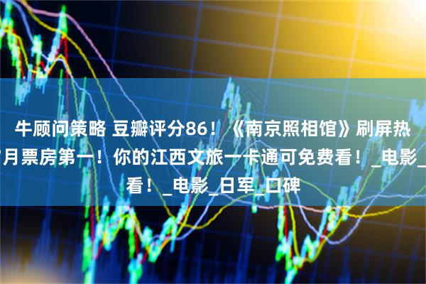 牛顾问策略 豆瓣评分86!《南京照相馆》刷屏热映,位居7月票房第一!你的江西文旅一卡通可免费看!_电影_日军_口碑